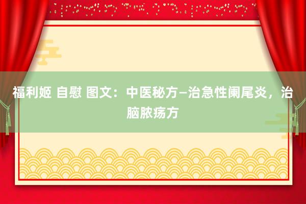 福利姬 自慰 图文：中医秘方—治急性阑尾炎，治脑脓疡方