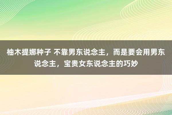 柚木提娜种子 不靠男东说念主，而是要会用男东说念主，宝贵女东说念主的巧妙