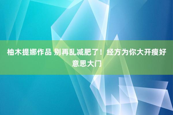 柚木提娜作品 别再乱减肥了！经方为你大开瘦好意思大门