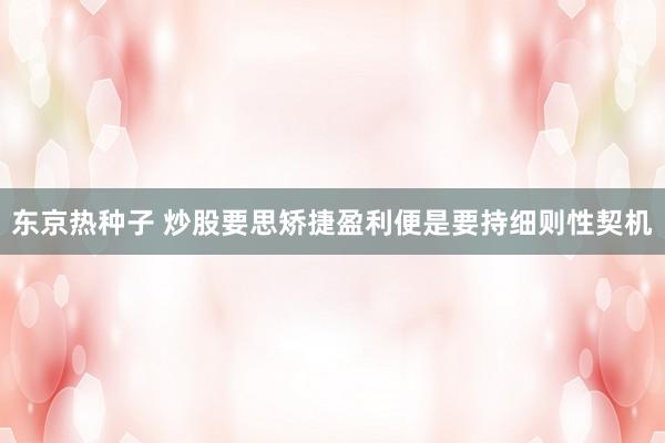 东京热种子 炒股要思矫捷盈利便是要持细则性契机