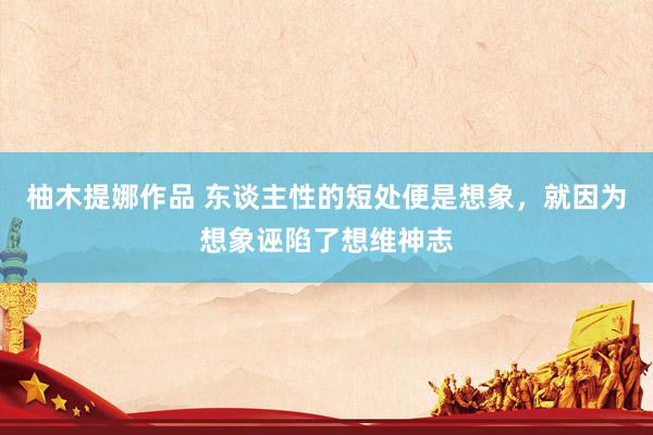 柚木提娜作品 东谈主性的短处便是想象,就因为想象诬陷了想维神志