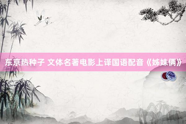 东京热种子 文体名著电影上译国语配音《姊妹俩》