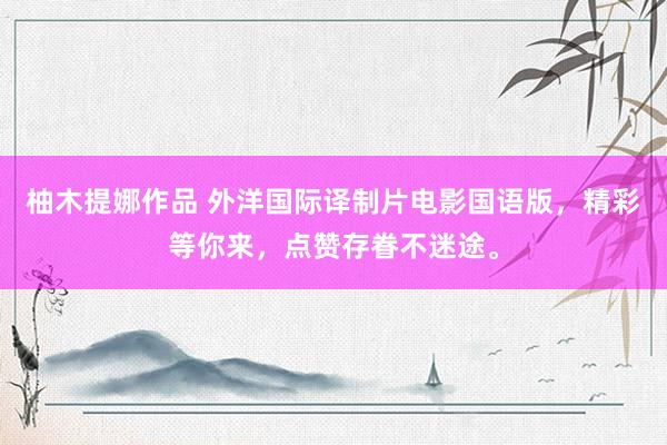 柚木提娜作品 外洋国际译制片电影国语版，精彩等你来，点赞存眷不迷途。