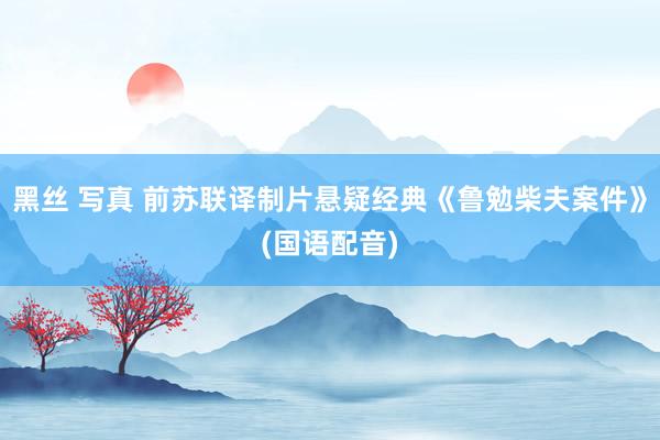 黑丝 写真 前苏联译制片悬疑经典《鲁勉柴夫案件》(国语配音)